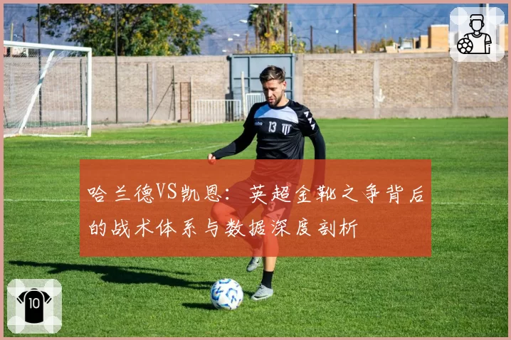 哈兰德VS凯恩:英超金靴之争背后的战术体系与数据深度剖析