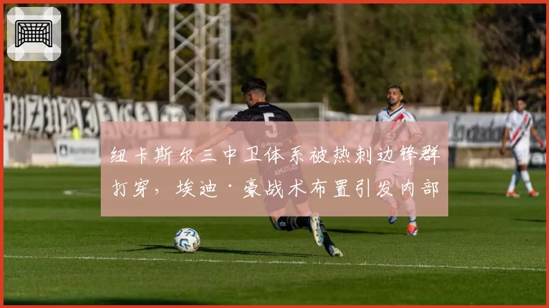 纽卡斯尔三中卫体系被热刺边锋群打穿,埃迪·豪战术布置引发内部不满