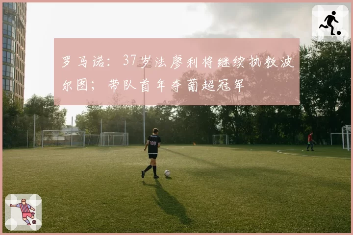 罗马诺：37岁法廖利将继续执教波尔图；带队首年夺葡超冠军