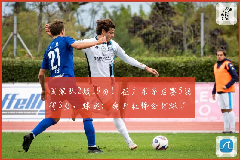 国家队2战19分!在广东季后赛5场得3分,球迷:离开杜锋会打球了