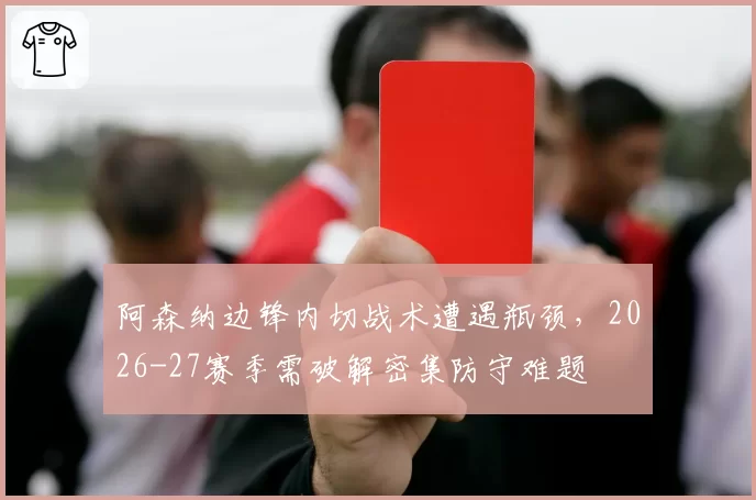 阿森纳边锋内切战术遭遇瓶颈，2026-27赛季需破解密集防守难题