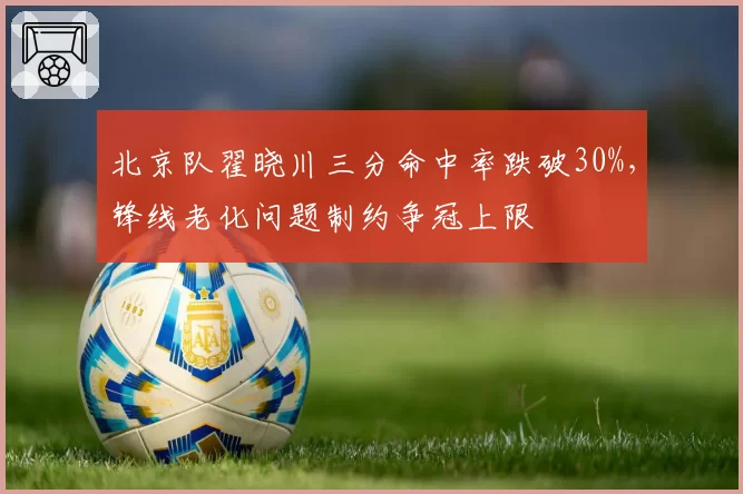 北京队翟晓川三分命中率跌破30%，锋线老化问题制约争冠上限