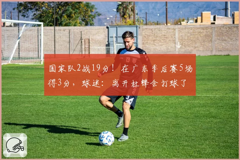 国家队2战19分!在广东季后赛5场得3分,球迷:离开杜锋会打球了