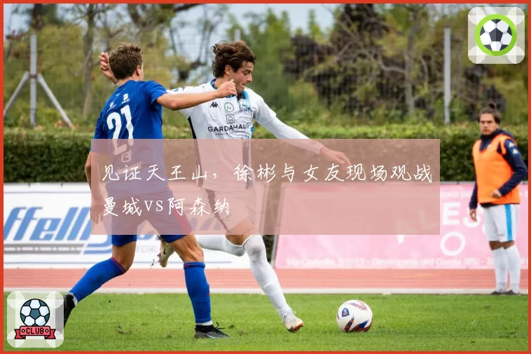 见证天王山，徐彬与女友现场观战曼城vs阿森纳