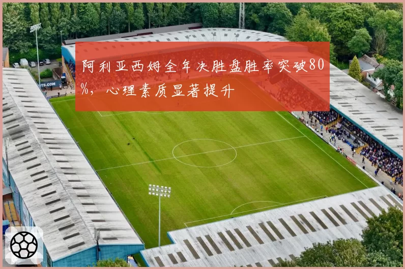 阿利亚西姆全年决胜盘胜率突破80%,心理素质显著提升