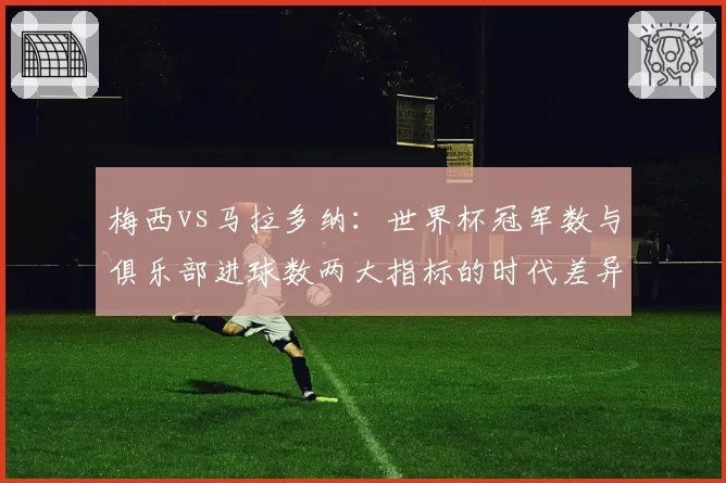 梅西vs马拉多纳:世界杯冠军数与俱乐部进球数两大指标的时代差异