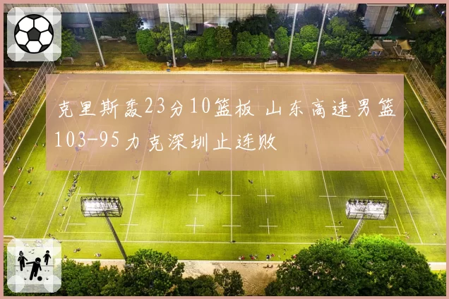 克里斯轰23分10篮板 山东高速男篮103-95力克深圳止连败