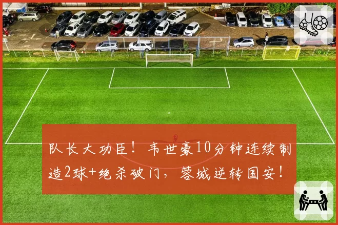 队长大功臣!韦世豪10分钟连续制造2球+绝杀破门,蓉城逆转国安!