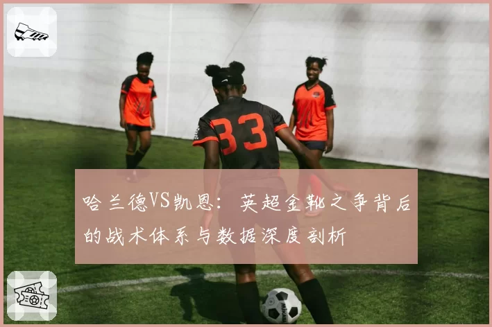 哈兰德VS凯恩:英超金靴之争背后的战术体系与数据深度剖析