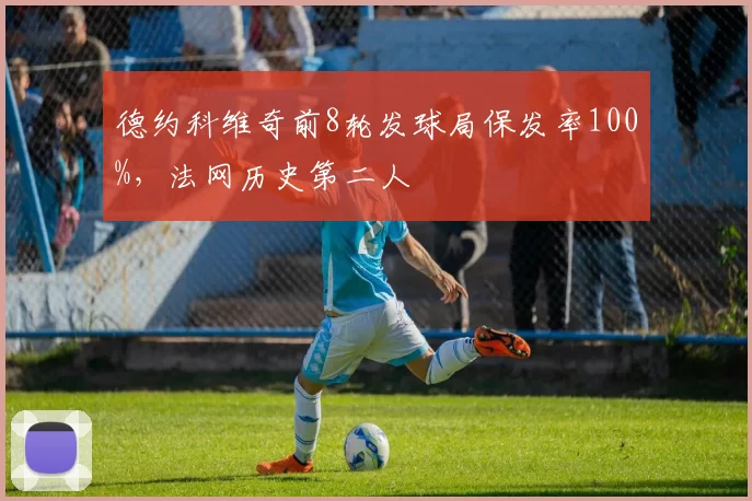 德约科维奇前8轮发球局保发率100%，法网历史第二人