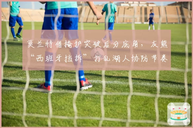 莫兰特借掩护突破后分底角，灰熊“西班牙挡拆”打乱湖人协防节奏