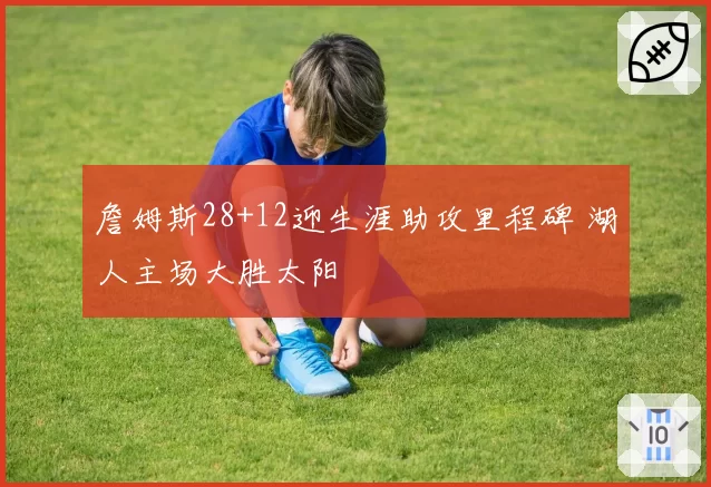 詹姆斯28+12迎生涯助攻里程碑 湖人主场大胜太阳