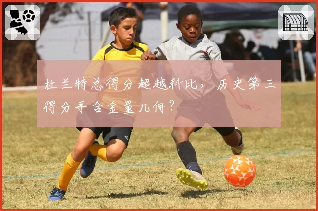 杜兰特总得分超越科比,历史第三得分手含金量几何?