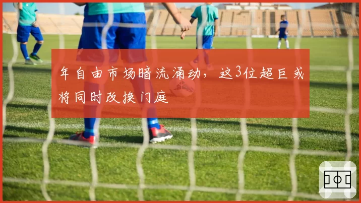 年自由市场暗流涌动,这3位超巨或将同时改换门庭
