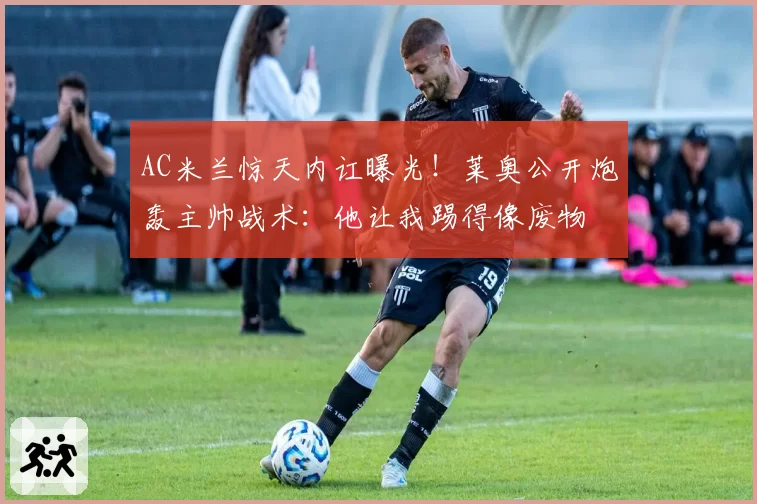 AC米兰惊天内讧曝光！莱奥公开炮轰主帅战术：他让我踢得像废物