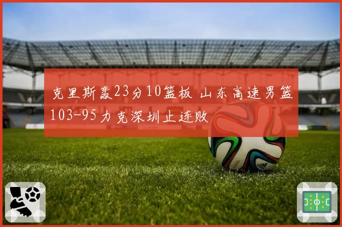 克里斯轰23分10篮板 山东高速男篮103-95力克深圳止连败