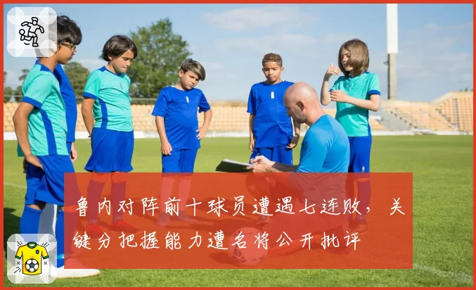 鲁内对阵前十球员遭遇七连败，关键分把握能力遭名将公开批评
