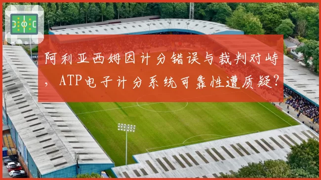 阿利亚西姆因计分错误与裁判对峙，ATP电子计分系统可靠性遭质疑？