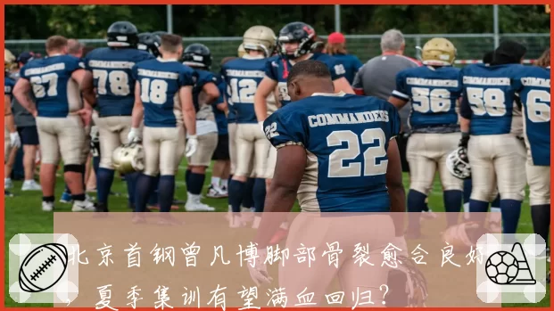 北京首钢曾凡博脚部骨裂愈合良好,夏季集训有望满血回归?