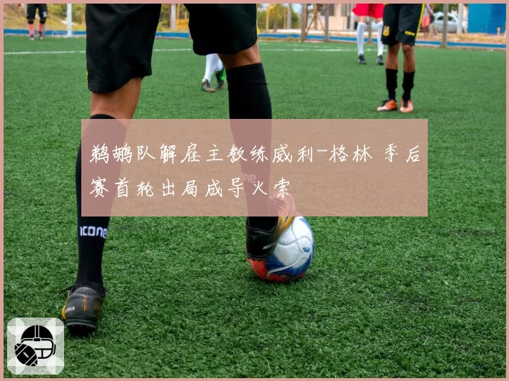 鹈鹕队解雇主教练威利-格林 季后赛首轮出局成导火索