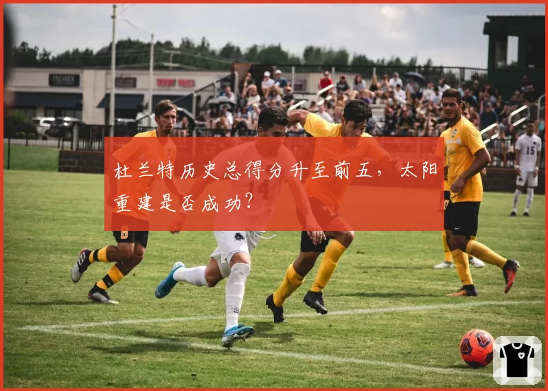 杜兰特历史总得分升至前五，太阳重建是否成功？
