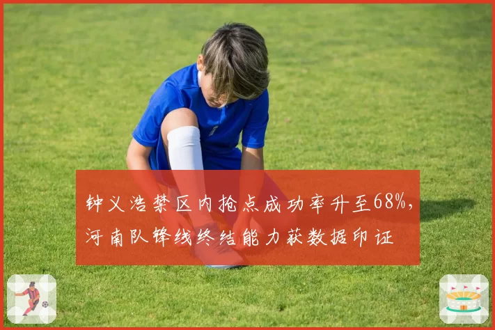 钟义浩禁区内抢点成功率升至68%，河南队锋线终结能力获数据印证