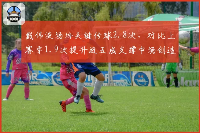 戴伟浚场均关键传球2.8次,对比上赛季1.9次提升近五成支撑中场创造力