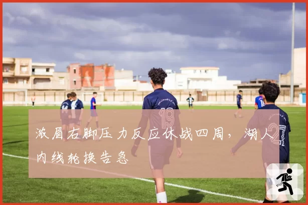 浓眉右脚压力反应休战四周,湖人内线轮换告急
