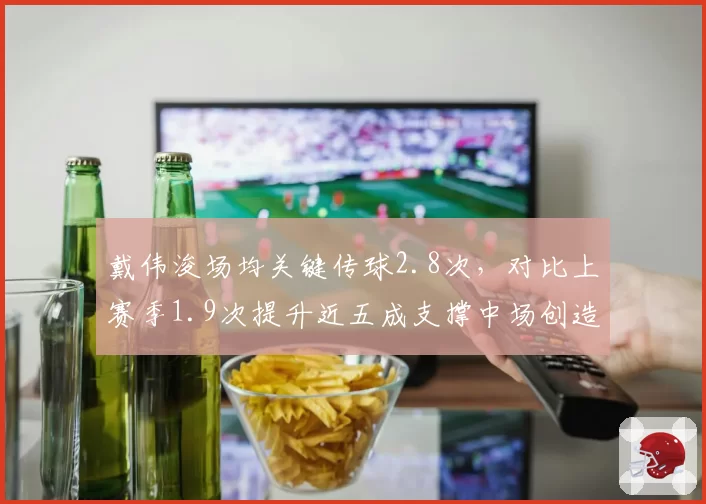 戴伟浚场均关键传球2.8次,对比上赛季1.9次提升近五成支撑中场创造力