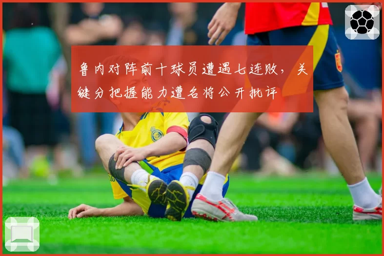鲁内对阵前十球员遭遇七连败，关键分把握能力遭名将公开批评