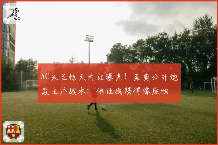 AC米兰惊天内讧曝光！莱奥公开炮轰主帅战术：他让我踢得像废物