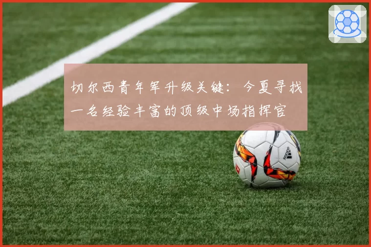 切尔西青年军升级关键:今夏寻找一名经验丰富的顶级中场指挥官