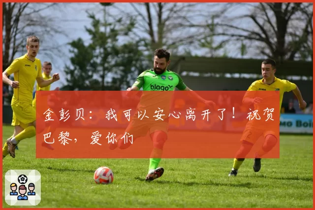金彭贝：我可以安心离开了！祝贺巴黎，爱你们