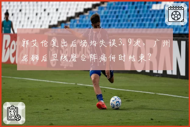 郭艾伦复出后场均失误3.9次,广州龙狮后卫线磨合阵痛何时结束?