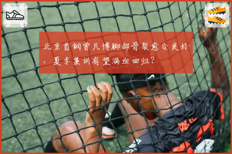 北京首钢曾凡博脚部骨裂愈合良好,夏季集训有望满血回归?