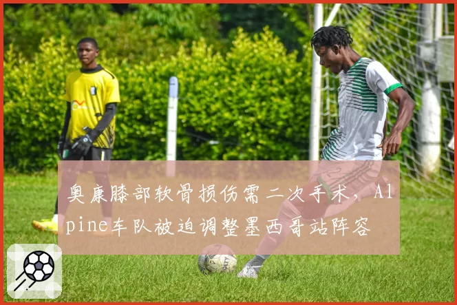 奥康膝部软骨损伤需二次手术，Alpine车队被迫调整墨西哥站阵容
