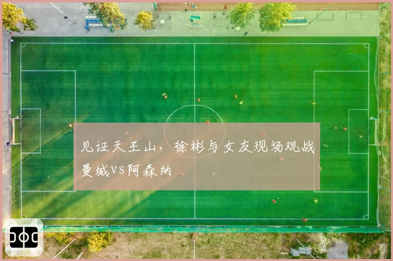 见证天王山，徐彬与女友现场观战曼城vs阿森纳