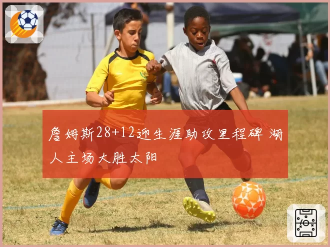 詹姆斯28+12迎生涯助攻里程碑 湖人主场大胜太阳