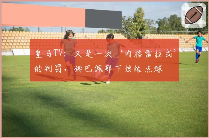 皇马TV：又是一次‘内格雷拉式’的判罚，姆巴佩那下该给点球