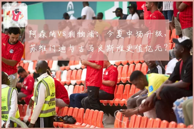 阿森纳vs利物浦：今夏中场升级，苏维门迪与吉马良斯谁更值亿元？