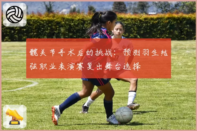 髋关节手术后的挑战：预测羽生结弦职业表演赛复出舞台选择