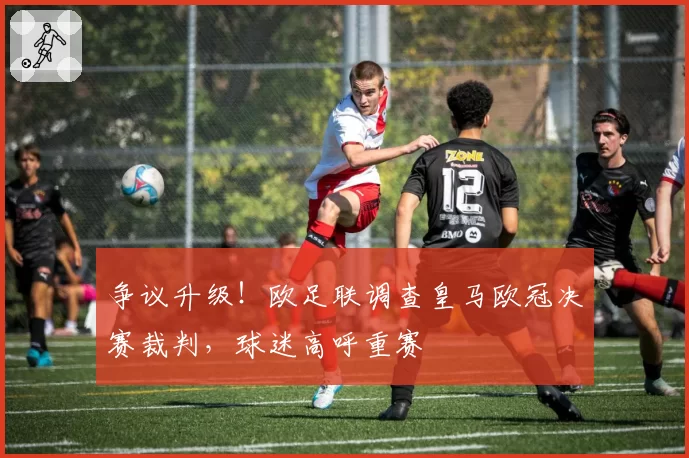 争议升级！欧足联调查皇马欧冠决赛裁判，球迷高呼重赛